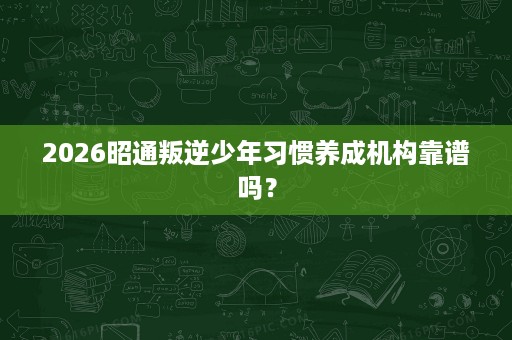 2026昭通叛逆少年习惯养成机构靠谱吗? 2026昭通叛逆少年习惯养成机构靠谱吗?