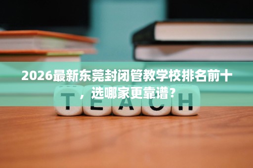 2026最新东莞封闭管教学校排名前十,选哪家更靠谱? 2026最新东莞封闭管教学校排名前十,选哪家更靠谱?