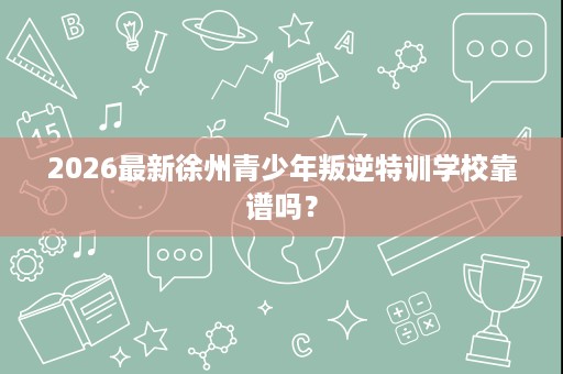 2026最新徐州青少年叛逆特训学校靠谱吗? 2026最新徐州青少年叛逆特训学校靠谱吗?