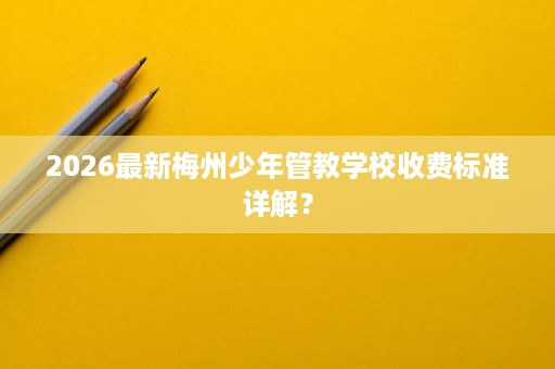 2026最新梅州少年管教学校收费标准详解？