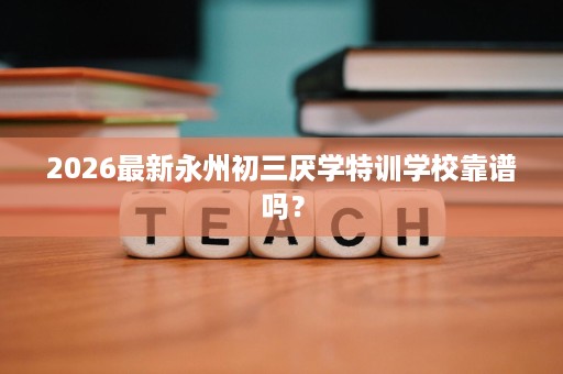 2026最新永州初三厌学特训学校靠谱吗? 2026最新永州初三厌学特训学校靠谱吗?