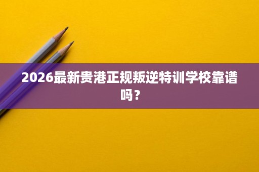 2026最新贵港正规叛逆特训学校靠谱吗？