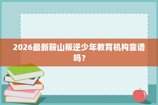 2026最新鞍山叛逆少年教育机构靠谱吗? 2026最新鞍山叛逆少年教育机构靠谱吗?