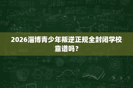 2026淄博青少年叛逆正规全封闭学校靠谱吗? 2026淄博青少年叛逆正规全封闭学校靠谱吗?