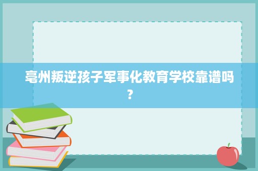 亳州叛逆孩子军事化教育学校靠谱吗? 亳州叛逆孩子军事化教育学校靠谱吗?