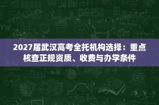 2027届武汉高考全托机构选择：重点核查正规资质、收费与办学条件