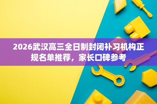 2026武汉高三全日制封闭补习机构正规名单推荐，家长口碑参考
