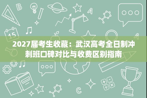 2027届考生收藏:武汉高考全日制冲刺班口碑对比与收费区别指南 2027届考生收藏:武汉高考全日制冲刺班口碑对比与收费区别指南