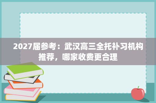 2027届参考:武汉高三全托补习机构推荐,哪家收费更合理 2027届参考:武汉高三全托补习机构推荐,哪家收费更合理