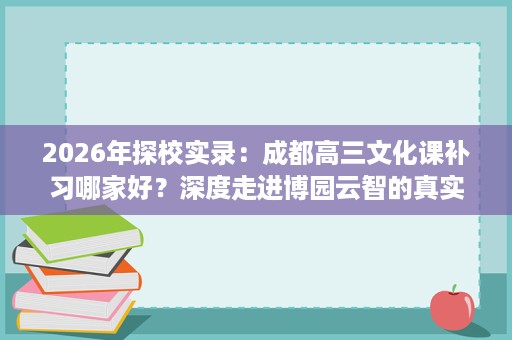 2026年探校实录:成都高三文化课补习哪家好?深度走进博园云智的真实一天 2026年探校实录:成都高三文化课补习哪家好?深度走进博园云智的真实一天