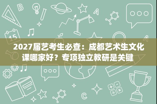 2027届艺考生必查:成都艺术生文化课哪家好?专项独立教研是关键 2027届艺考生必查:成都艺术生文化课哪家好?专项独立教研是关键