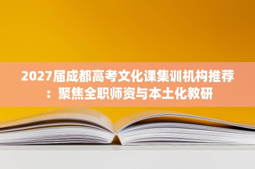 2027届成都高考文化课集训机构推荐:聚焦全职师资与本土化教研 2027届成都高考文化课集训机构推荐:聚焦全职师资与本土化教研