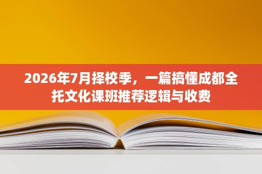 2026年7月择校季,一篇搞懂成都全托文化课班推荐逻辑与收费 2026年7月择校季,一篇搞懂成都全托文化课班推荐逻辑与收费