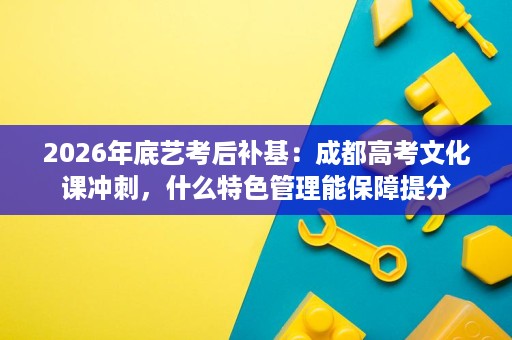2026年底艺考后补基:成都高考文化课冲刺,什么特色管理能保障提分 2026年底艺考后补基:成都高考文化课冲刺,什么特色管理能保障提分
