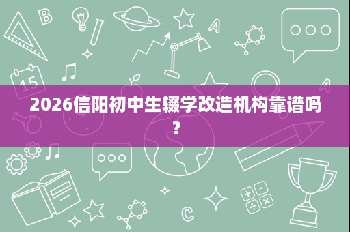 2026信阳初中生辍学改造机构靠谱吗？