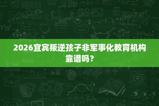 2026宜宾叛逆孩子非军事化教育机构靠谱吗? 2026宜宾叛逆孩子非军事化教育机构靠谱吗?