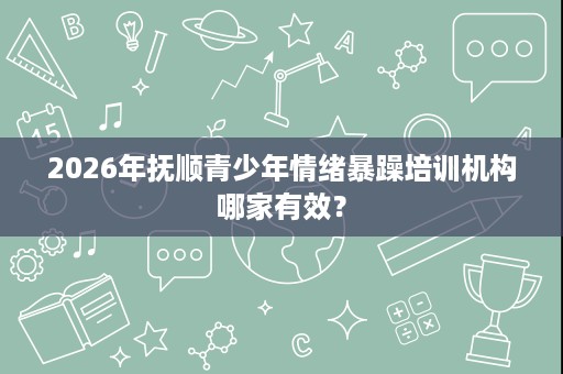 2026年抚顺青少年情绪暴躁培训机构哪家有效? 2026年抚顺青少年情绪暴躁培训机构哪家有效?