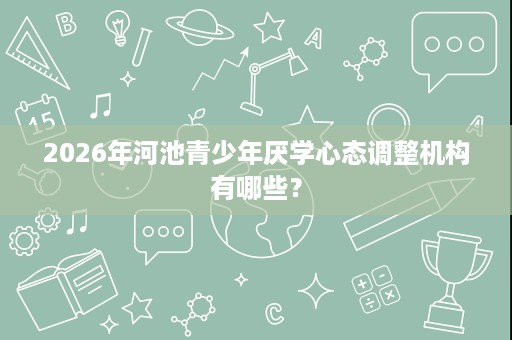 2026年河池青少年厌学心态调整机构有哪些？