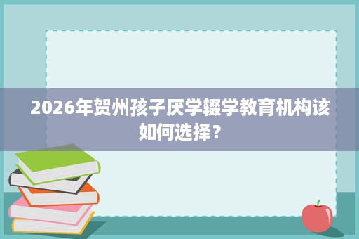 2026年贺州孩子厌学辍学教育机构该如何选择？