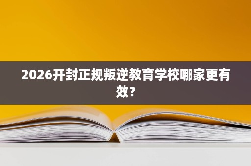 2026开封正规叛逆教育学校哪家更有效? 2026开封正规叛逆教育学校哪家更有效?