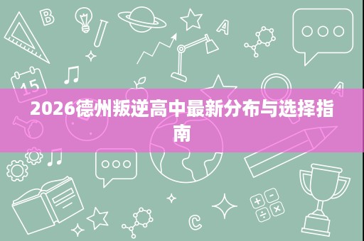 2026德州叛逆高中最新分布与选择指南
