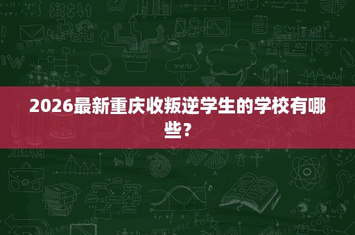 2026最新重庆收叛逆学生的学校有哪些? 2026最新重庆收叛逆学生的学校有哪些?