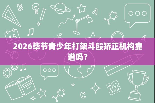 2026毕节青少年打架斗殴矫正机构靠谱吗? 2026毕节青少年打架斗殴矫正机构靠谱吗?