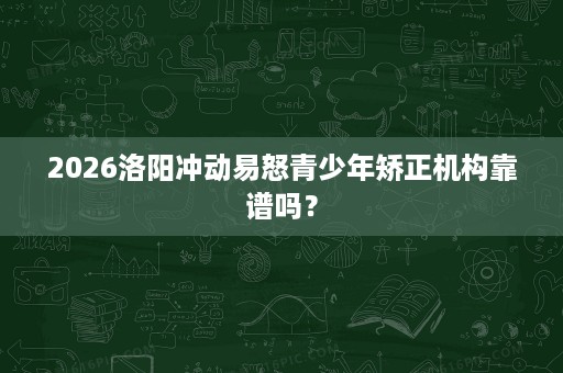2026洛阳冲动易怒青少年矫正机构靠谱吗? 2026洛阳冲动易怒青少年矫正机构靠谱吗?