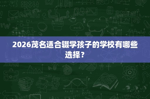 2026茂名适合辍学孩子的学校有哪些选择? 2026茂名适合辍学孩子的学校有哪些选择?