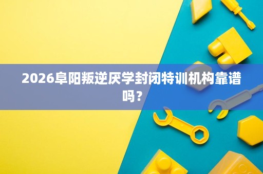 2026阜阳叛逆厌学封闭特训机构靠谱吗? 2026阜阳叛逆厌学封闭特训机构靠谱吗?