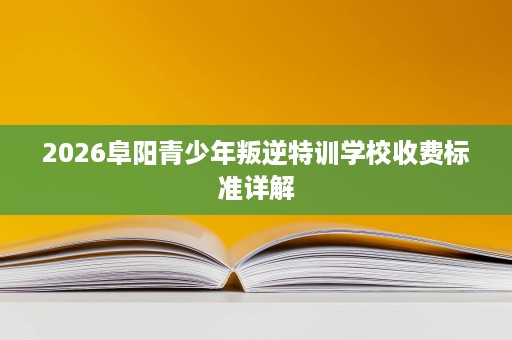 2026阜阳青少年叛逆特训学校收费标准详解 2026阜阳青少年叛逆特训学校收费标准详解