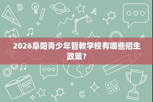 2026阜阳青少年管教学校有哪些招生政策? 2026阜阳青少年管教学校有哪些招生政策?