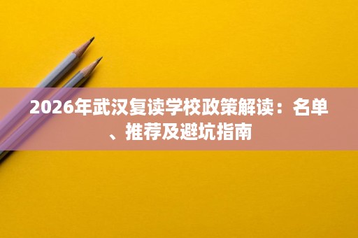 2026年武汉复读学校政策解读:名单、推荐及避坑指南 2026年武汉复读学校政策解读:名单、推荐及避坑指南