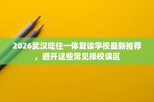 2026武汉吃住一体复读学校最新推荐,避开这些常见择校误区 2026武汉吃住一体复读学校最新推荐,避开这些常见择校误区