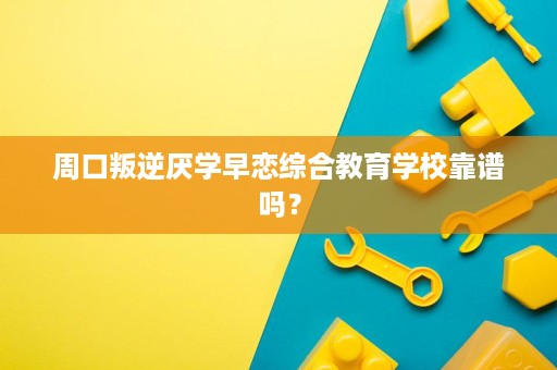 周口叛逆厌学早恋综合教育学校靠谱吗? 周口叛逆厌学早恋综合教育学校靠谱吗?