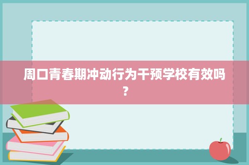周口青春期冲动行为干预学校有效吗? 周口青春期冲动行为干预学校有效吗?