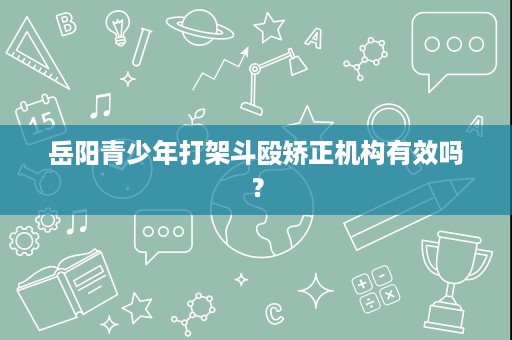 岳阳青少年打架斗殴矫正机构有效吗? 岳阳青少年打架斗殴矫正机构有效吗?