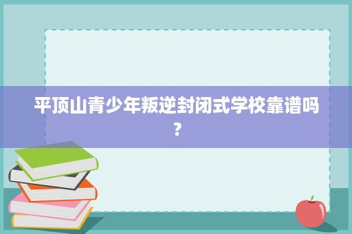 平顶山青少年叛逆封闭式学校靠谱吗？