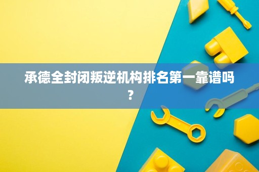 承德全封闭叛逆机构排名第一靠谱吗? 承德全封闭叛逆机构排名第一靠谱吗?