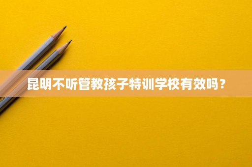 昆明不听管教孩子特训学校有效吗？
