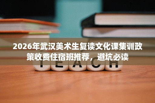 2026年武汉美术生复读文化课集训政策收费住宿班推荐,避坑必读 2026年武汉美术生复读文化课集训政策收费住宿班推荐,避坑必读