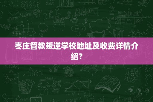 枣庄管教叛逆学校地址及收费详情介绍？