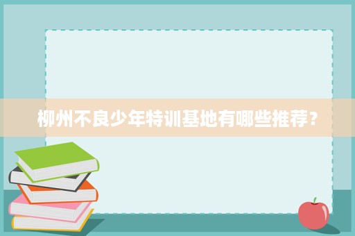 柳州不良少年特训基地有哪些推荐？