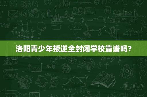 洛阳青少年叛逆全封闭学校靠谱吗? 洛阳青少年叛逆全封闭学校靠谱吗?