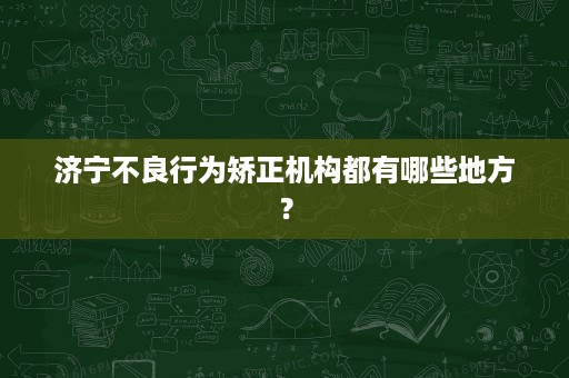 济宁不良行为矫正机构都有哪些地方? 济宁不良行为矫正机构都有哪些地方?