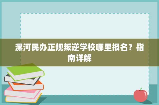 漯河民办正规叛逆学校哪里报名?指南详解 漯河民办正规叛逆学校哪里报名?指南详解