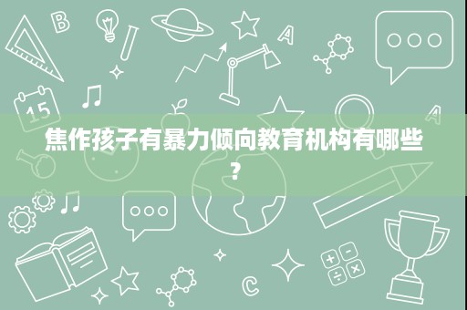 焦作孩子有暴力倾向教育机构有哪些? 焦作孩子有暴力倾向教育机构有哪些?