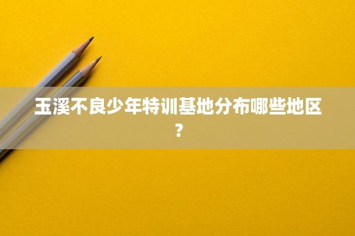 玉溪不良少年特训基地分布哪些地区? 玉溪不良少年特训基地分布哪些地区?