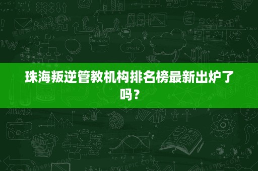 珠海叛逆管教机构排名榜最新出炉了吗? 珠海叛逆管教机构排名榜最新出炉了吗?