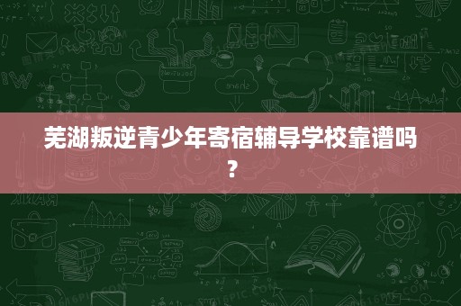 芜湖叛逆青少年寄宿辅导学校靠谱吗? 芜湖叛逆青少年寄宿辅导学校靠谱吗?